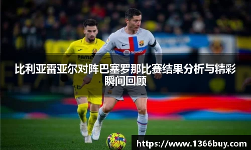 比利亚雷亚尔对阵巴塞罗那比赛结果分析与精彩瞬间回顾